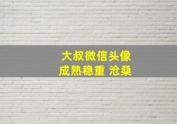 大叔微信头像成熟稳重 沧桑